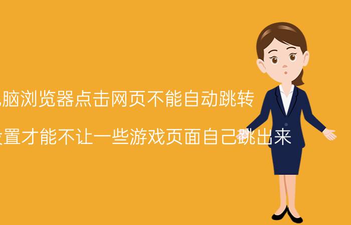 电脑浏览器点击网页不能自动跳转 如何设置才能不让一些游戏页面自己跳出来？